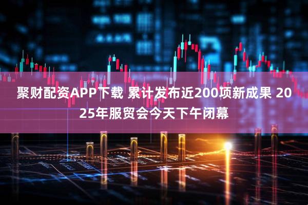 聚财配资APP下载 累计发布近200项新成果 2025年服贸会今天下午闭幕