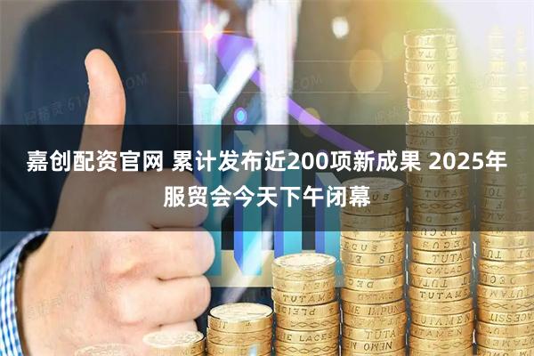 嘉创配资官网 累计发布近200项新成果 2025年服贸会今天下午闭幕