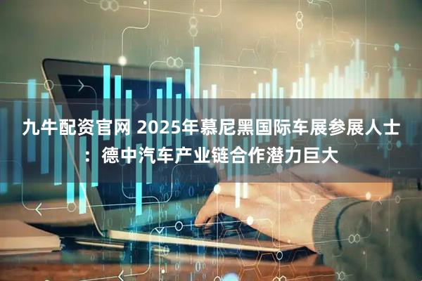 九牛配资官网 2025年慕尼黑国际车展参展人士：德中汽车产业链合作潜力巨大
