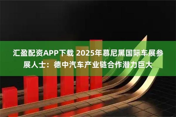 汇盈配资APP下载 2025年慕尼黑国际车展参展人士：德中汽车产业链合作潜力巨大