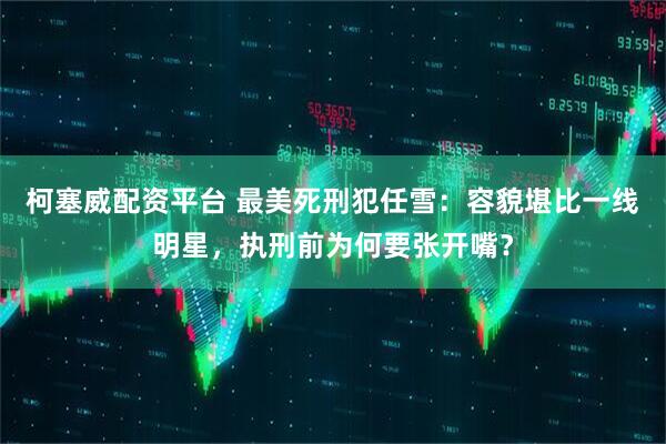 柯塞威配资平台 最美死刑犯任雪：容貌堪比一线明星，执刑前为何要张开嘴？