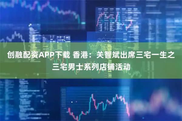 创融配资APP下载 香港：关智斌出席三宅一生之三宅男士系列店铺活动