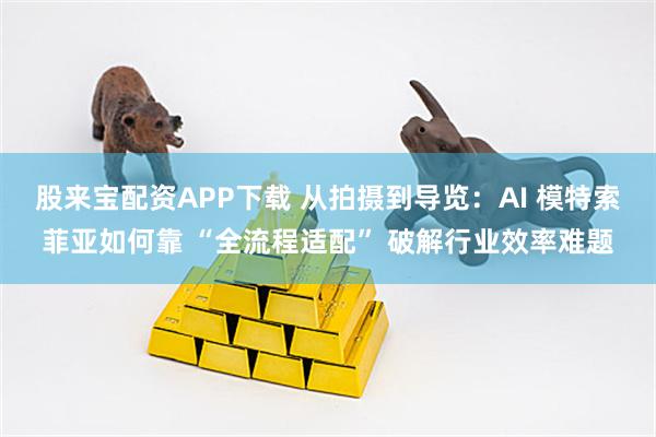 股来宝配资APP下载 从拍摄到导览：AI 模特索菲亚如何靠 “全流程适配” 破解行业效率难题