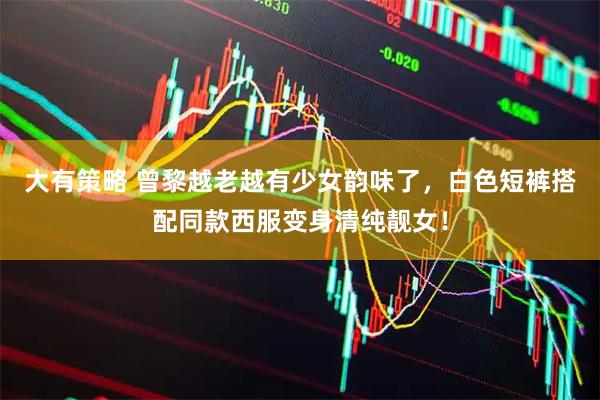 大有策略 曾黎越老越有少女韵味了，白色短裤搭配同款西服变身清纯靓女！