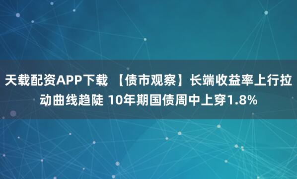 天载配资APP下载 【债市观察】长端收益率上行拉动曲线趋陡 10年期国债周中上穿1.8%