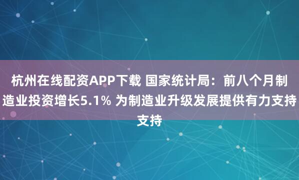 杭州在线配资APP下载 国家统计局：前八个月制造业投资增长5.1% 为制造业升级发展提供有力支持