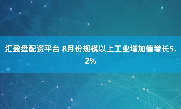 汇盈盘配资平台 8月份规模以上工业增加值增长5.2%