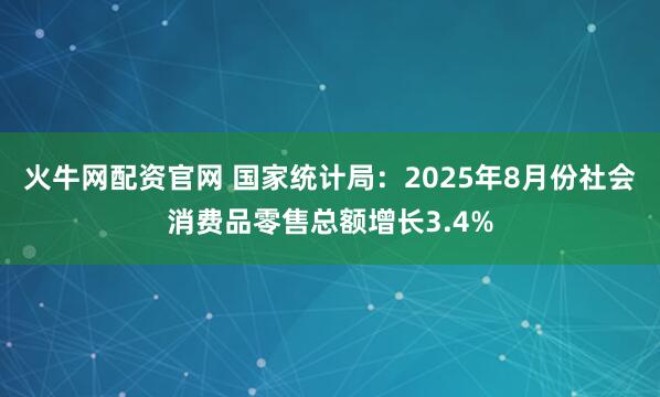 火牛网配资官网 国家统计局：2025年8月份社会消费品零售总额增长3.4%
