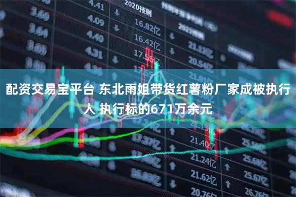 配资交易宝平台 东北雨姐带货红薯粉厂家成被执行人 执行标的671万余元