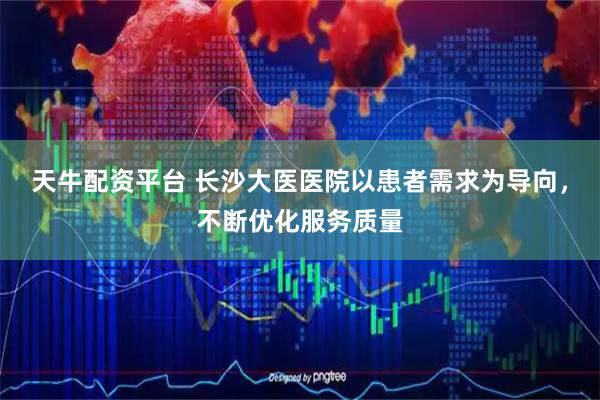 天牛配资平台 长沙大医医院以患者需求为导向，不断优化服务质量