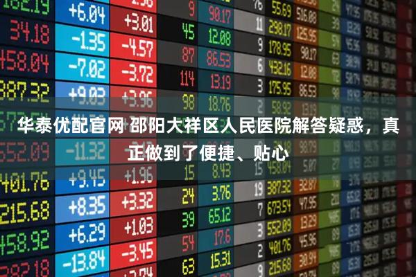 华泰优配官网 邵阳大祥区人民医院解答疑惑，真正做到了便捷、贴心