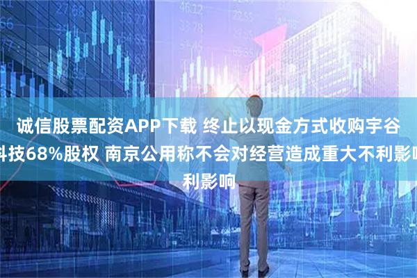诚信股票配资APP下载 终止以现金方式收购宇谷科技68%股权 南京公用称不会对经营造成重大不利影响