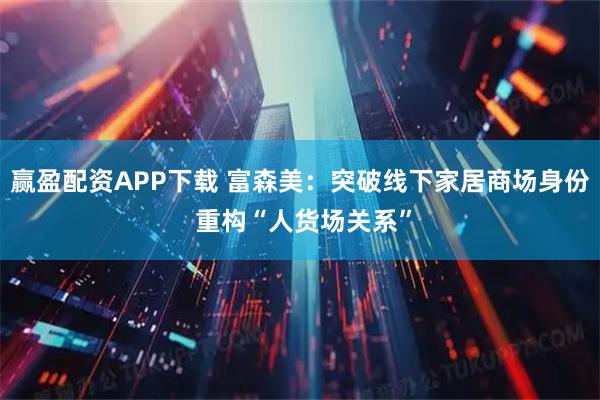 赢盈配资APP下载 富森美：突破线下家居商场身份 重构“人货场关系”