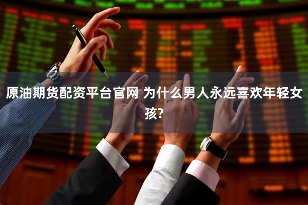 原油期货配资平台官网 为什么男人永远喜欢年轻女孩?