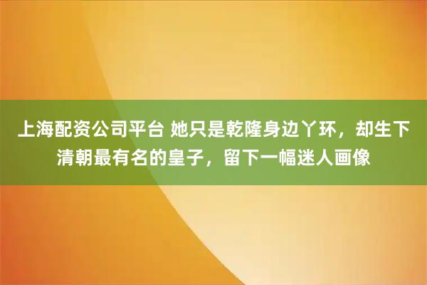 上海配资公司平台 她只是乾隆身边丫环，却生下清朝最有名的皇子，留下一幅迷人画像