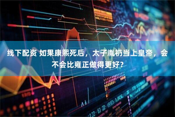 线下配资 如果康熙死后，太子胤礽当上皇帝，会不会比雍正做得更好？