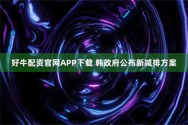 好牛配资官网APP下载 韩政府公布新减排方案