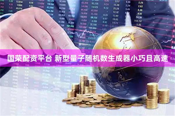 国荣配资平台 新型量子随机数生成器小巧且高速