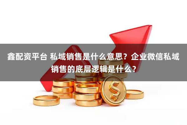 鑫配资平台 私域销售是什么意思？企业微信私域销售的底层逻辑是什么？