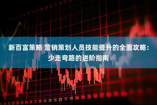 新百富策略 营销策划人员技能提升的全面攻略：少走弯路的进阶指南
