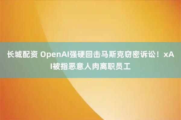 长城配资 OpenAI强硬回击马斯克窃密诉讼！xAI被指恶意人肉离职员工