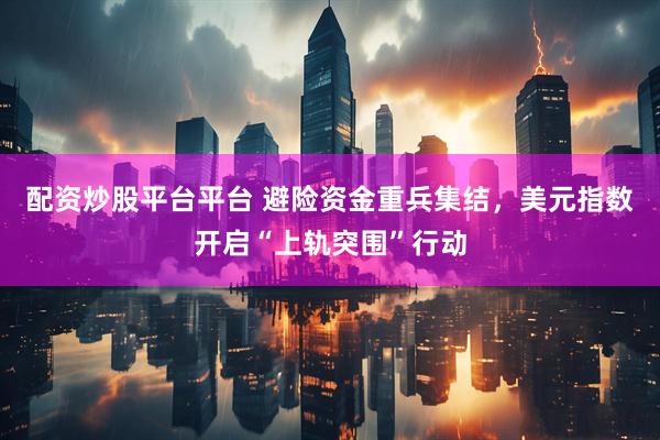 配资炒股平台平台 避险资金重兵集结，美元指数开启“上轨突围”行动