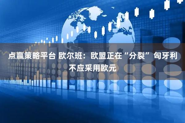 点赢策略平台 欧尔班：欧盟正在“分裂” 匈牙利不应采用欧元