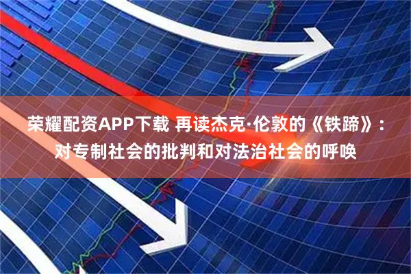 荣耀配资APP下载 再读杰克·伦敦的《铁蹄》：对专制社会的批判和对法治社会的呼唤