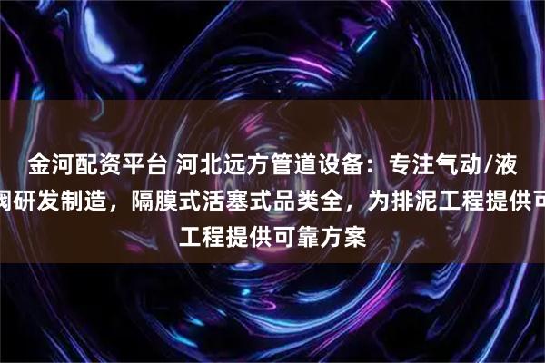 金河配资平台 河北远方管道设备：专注气动/液动排泥阀研发制造，隔膜式活塞式品类全，为排泥工程提供可靠方案