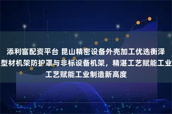 添利富配资平台 昆山精密设备外壳加工优选衡泽盛，专注铝型材机架防护罩与非标设备机架，精湛工艺赋能工业制造新高度