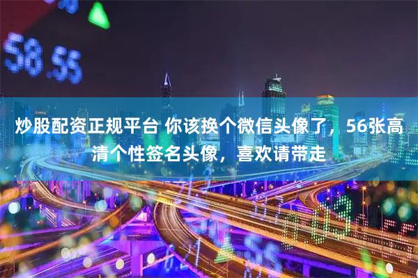 炒股配资正规平台 你该换个微信头像了，56张高清个性签名头像，喜欢请带走