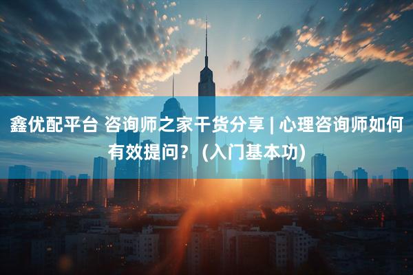 鑫优配平台 咨询师之家干货分享 | 心理咨询师如何有效提问？ (入门基本功)