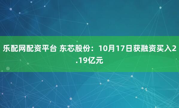 乐配网配资平台 东芯股份：10月17日获融资买入2.19亿元