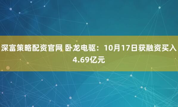深富策略配资官网 卧龙电驱：10月17日获融资买入4.69亿元