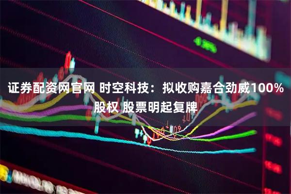 证券配资网官网 时空科技：拟收购嘉合劲威100%股权 股票明起复牌