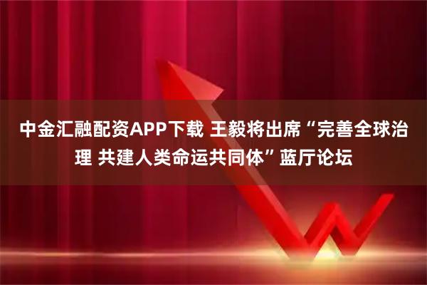 中金汇融配资APP下载 王毅将出席“完善全球治理 共建人类命运共同体”蓝厅论坛