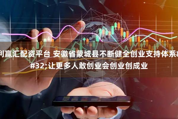 利赢汇配资平台 安徽省蒙城县不断健全创业支持体系 让更多人敢创业会创业创成业