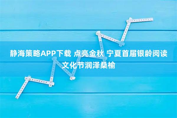 静海策略APP下载 点亮金秋 宁夏首届银龄阅读文化节润泽桑榆