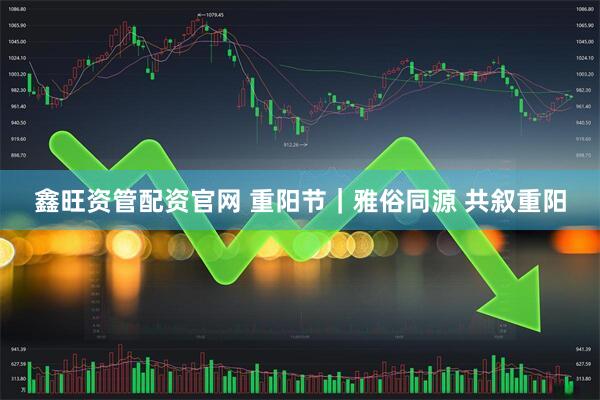 鑫旺资管配资官网 重阳节｜雅俗同源 共叙重阳