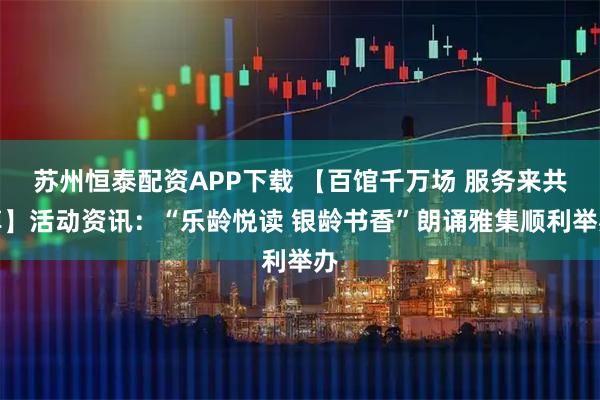 苏州恒泰配资APP下载 【百馆千万场 服务来共享】活动资讯：“乐龄悦读 银龄书香”朗诵雅集顺利举办