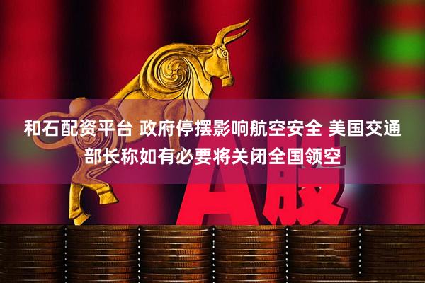 和石配资平台 政府停摆影响航空安全 美国交通部长称如有必要将关闭全国领空