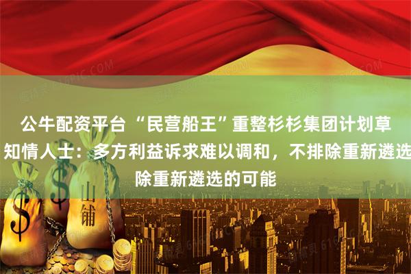 公牛配资平台 “民营船王”重整杉杉集团计划草案被否 知情人士：多方利益诉求难以调和，不排除重新遴选的可能