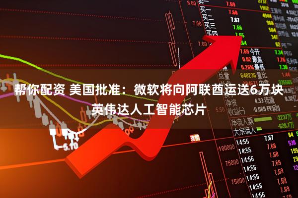 帮你配资 美国批准：微软将向阿联酋运送6万块英伟达人工智能芯片