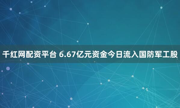 千红网配资平台 6.67亿元资金今日流入国防军工股