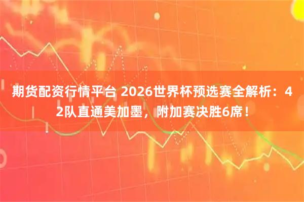 期货配资行情平台 2026世界杯预选赛全解析：42队直通美加墨，附加赛决胜6席！