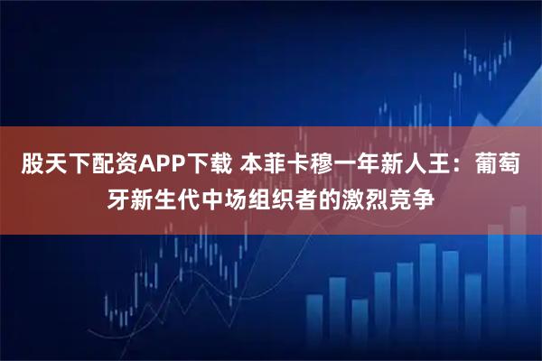 股天下配资APP下载 本菲卡穆一年新人王：葡萄牙新生代中场组织者的激烈竞争