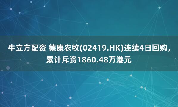 牛立方配资 德康农牧(02419.HK)连续4日回购，累计斥资1860.48万港元