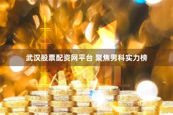武汉股票配资网平台 聚焦男科实力榜
