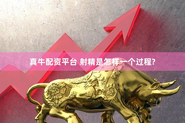 真牛配资平台 射精是怎样一个过程?