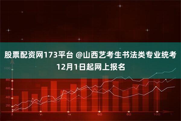 股票配资网173平台 @山西艺考生书法类专业统考12月1日起网上报名